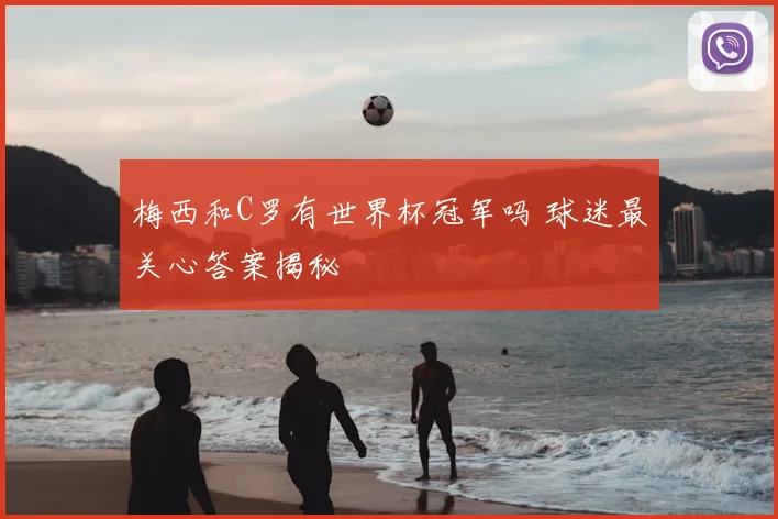 梅西和C罗有世界杯冠军吗 球迷最关心答案揭秘