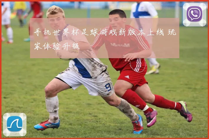 手机世界杯足球游戏新版本上线 玩家体验升级