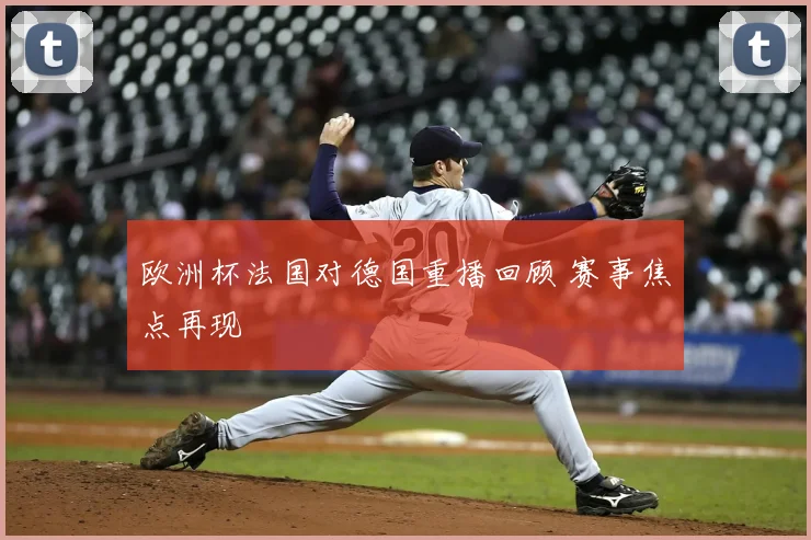 欧洲杯法国对德国重播回顾 赛事焦点再现