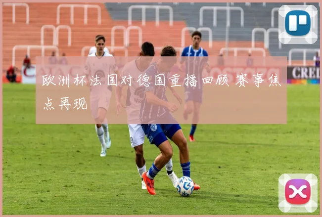 欧洲杯法国对德国重播回顾 赛事焦点再现
