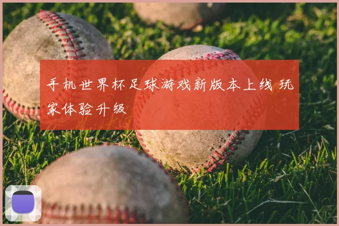 手机世界杯足球游戏新版本上线 玩家体验升级