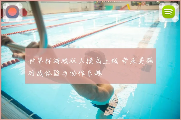世界杯游戏双人模式上线 带来更强对战体验与协作乐趣