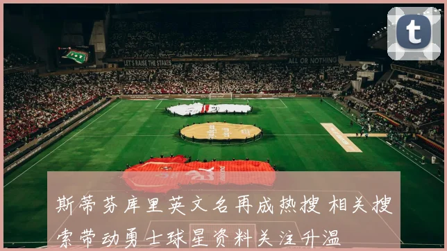 斯蒂芬库里英文名再成热搜 相关搜索带动勇士球星资料关注升温