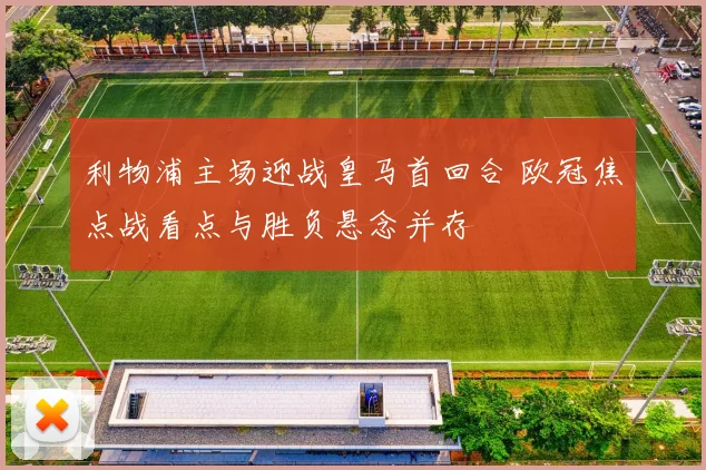 利物浦主场迎战皇马首回合 欧冠焦点战看点与胜负悬念并存