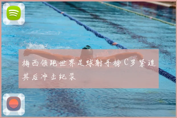梅西领跑世界足球射手榜 C罗紧追其后冲击纪录