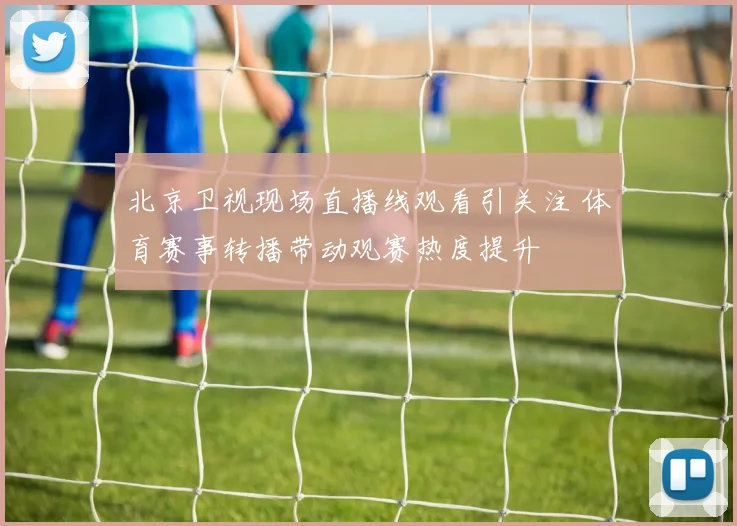 北京卫视现场直播线观看引关注 体育赛事转播带动观赛热度提升