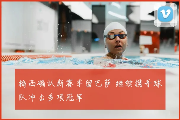 梅西确认新赛季留巴萨 继续携手球队冲击多项冠军