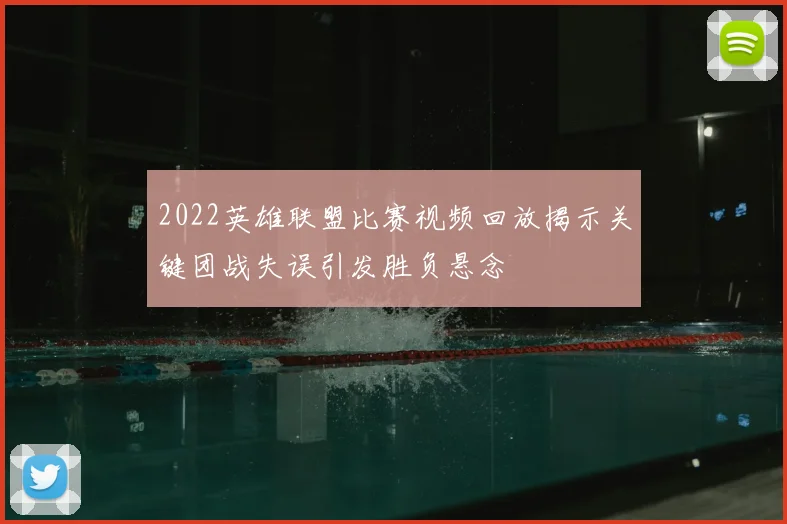 2022英雄联盟比赛视频回放揭示关键团战失误引发胜负悬念