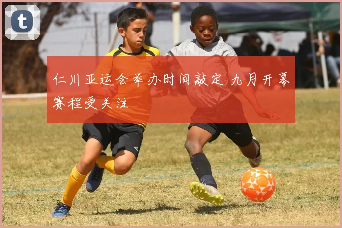 仁川亚运会举办时间敲定 九月开幕赛程受关注