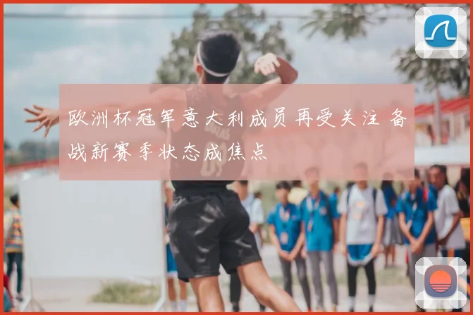 欧洲杯冠军意大利成员再受关注 备战新赛季状态成焦点