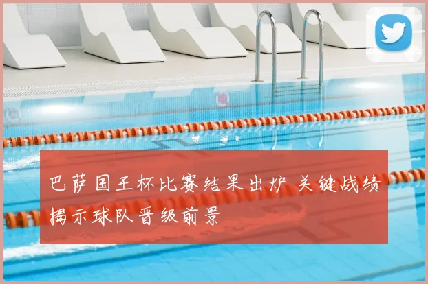 巴萨国王杯比赛结果出炉 关键战绩揭示球队晋级前景