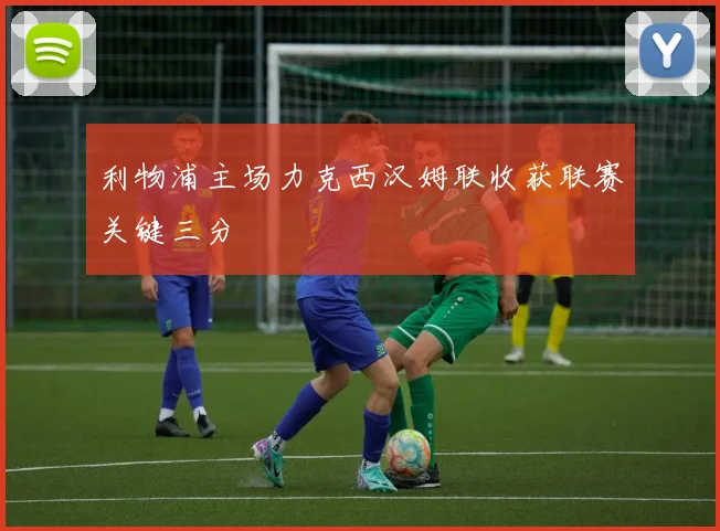 利物浦主场力克西汉姆联收获联赛关键三分