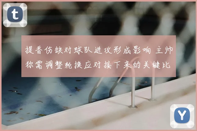 提香伤缺对球队进攻形成影响 主帅称需调整轮换应对接下来的关键比赛