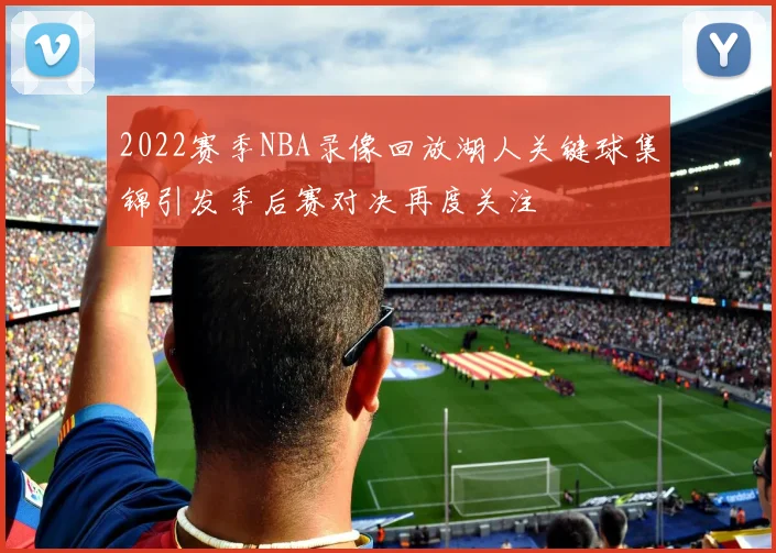 2022赛季NBA录像回放湖人关键球集锦引发季后赛对决再度关注