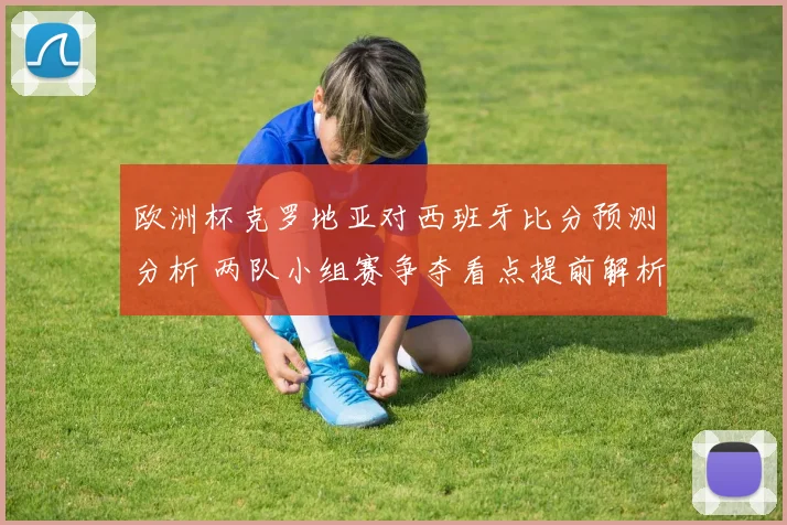 欧洲杯克罗地亚对西班牙比分预测分析 两队小组赛争夺看点提前解析