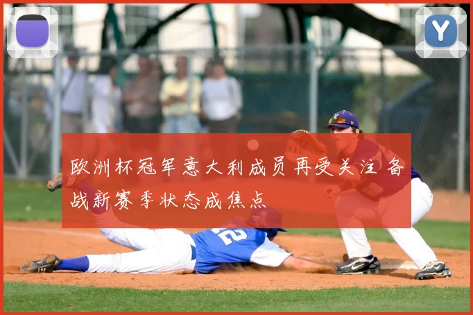 欧洲杯冠军意大利成员再受关注 备战新赛季状态成焦点