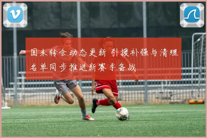 国米转会动态更新 引援补强与清理名单同步推进新赛季备战