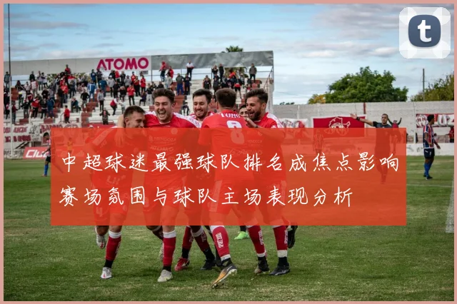 中超球迷最强球队排名成焦点影响赛场氛围与球队主场表现分析
