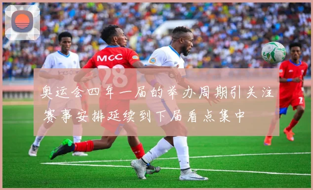 奥运会四年一届的举办周期引关注 赛事安排延续到下届看点集中