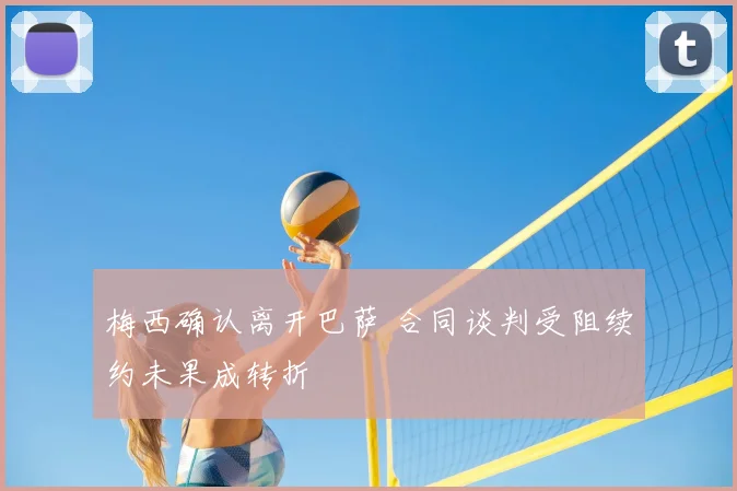 梅西确认离开巴萨 合同谈判受阻续约未果成转折