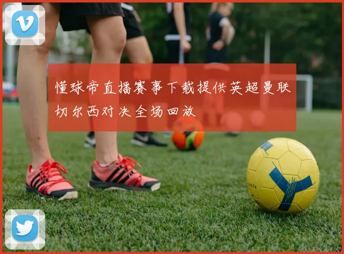 懂球帝直播赛事下载提供英超曼联切尔西对决全场回放