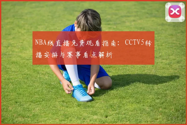 NBA线直播免费观看指南:CCTV5转播安排与赛事看点解析