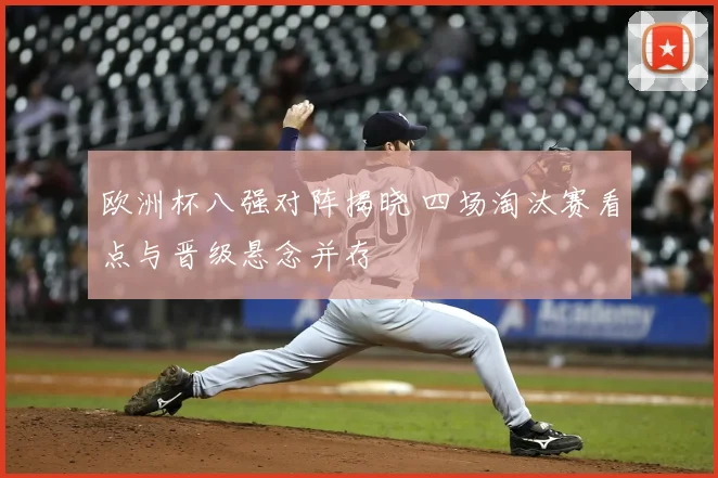 欧洲杯八强对阵揭晓 四场淘汰赛看点与晋级悬念并存