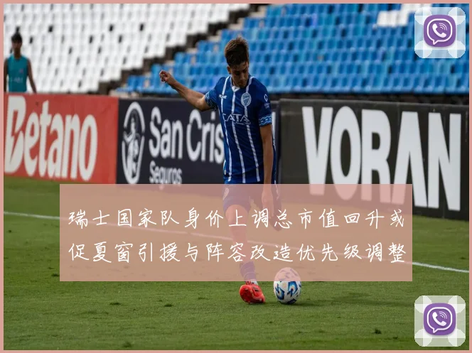 瑞士国家队身价上调总市值回升或促夏窗引援与阵容改造优先级调整