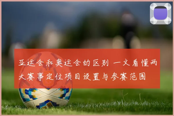 亚运会和奥运会的区别 一文看懂两大赛事定位项目设置与参赛范围
