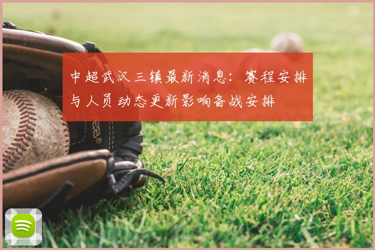 中超武汉三镇最新消息：赛程安排与人员动态更新影响备战安排