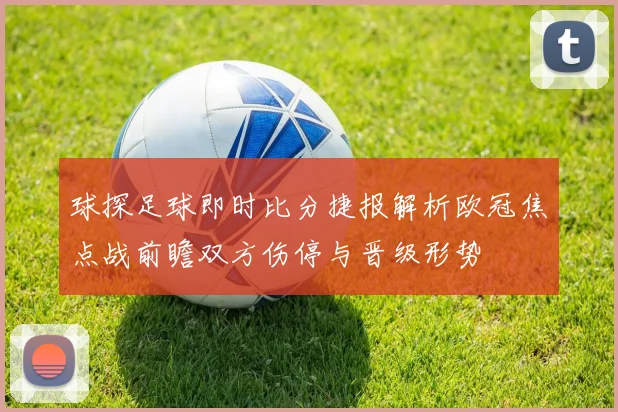 球探足球即时比分捷报解析欧冠焦点战前瞻双方伤停与晋级形势