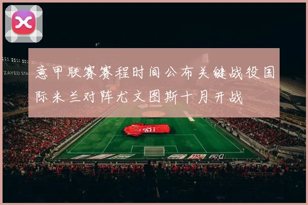 意甲联赛赛程时间公布关键战役国际米兰对阵尤文图斯十月开战