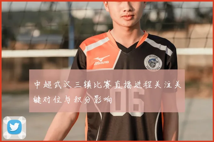 中超武汉三镇比赛直播进程关注关键对位与积分影响