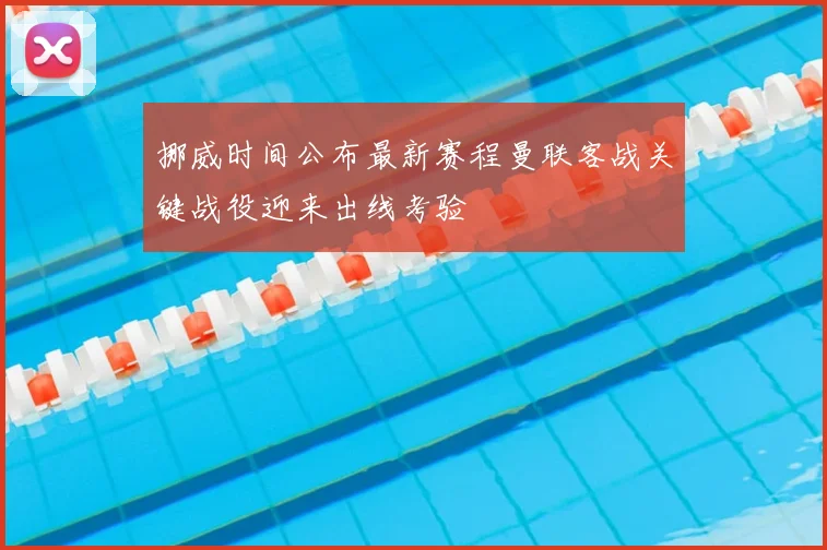挪威时间公布最新赛程曼联客战关键战役迎来出线考验