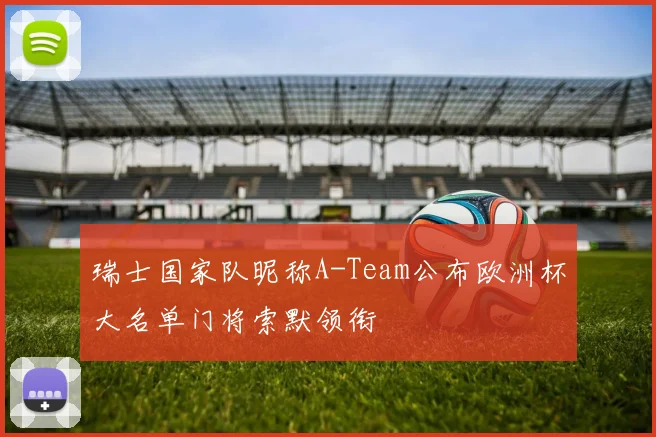 瑞士国家队昵称A-Team公布欧洲杯大名单门将索默领衔