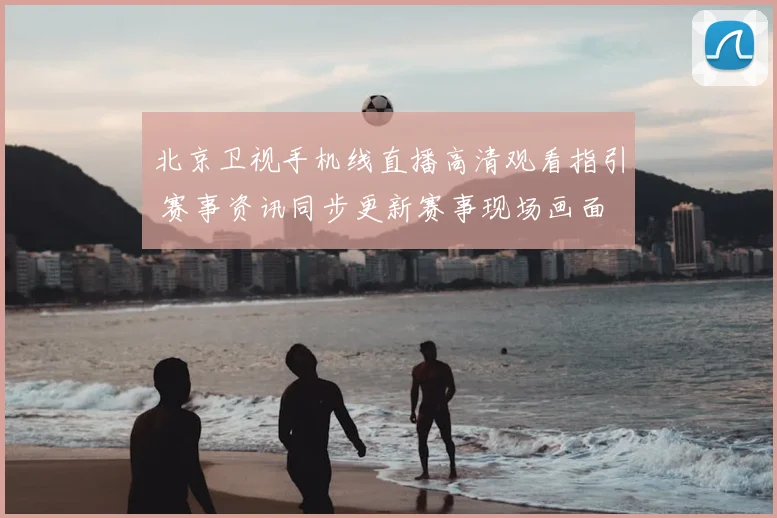北京卫视手机线直播高清观看指引 赛事资讯同步更新赛事现场画面