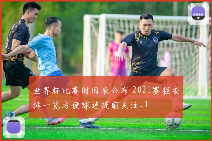 世界杯比赛时间表公布 2021赛程安排一览方便球迷提前关注_1