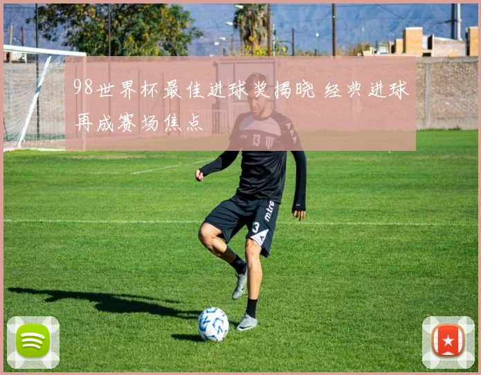 98世界杯最佳进球奖揭晓 经典进球再成赛场焦点